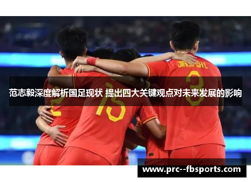 范志毅深度解析国足现状 提出四大关键观点对未来发展的影响