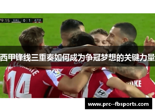 西甲锋线三重奏如何成为争冠梦想的关键力量