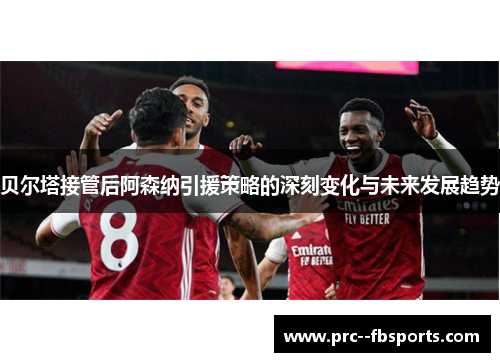 贝尔塔接管后阿森纳引援策略的深刻变化与未来发展趋势