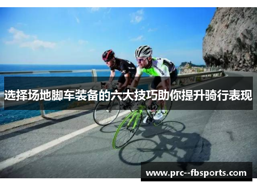 选择场地脚车装备的六大技巧助你提升骑行表现