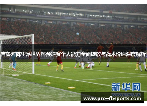 吉鲁对阵里昂世界杯预选赛个人能力全面绽放与战术价值深度解析