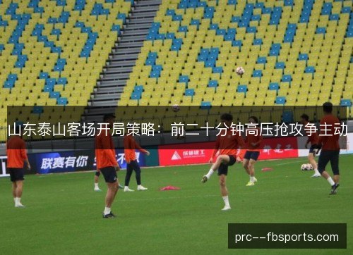 山东泰山客场开局策略：前二十分钟高压抢攻争主动